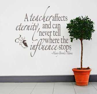 A teacher affects eternity, we can never tell where the influence stops.