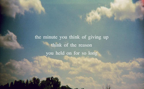 The minute you think of giving up, think of the reason why you held on so long.